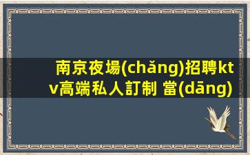 南京夜場(chǎng)招聘ktv高端私人訂制 當(dāng)天結(jié)輕松班多不挑人好上班